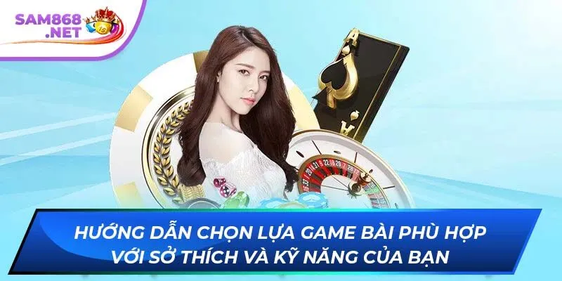 Hướng dẫn chọn lựa game bài phù hợp với sở thích và kỹ năng của bạn